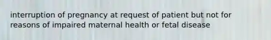 interruption of pregnancy at request of patient but not for reasons of impaired maternal health or fetal disease