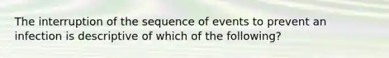 The interruption of the sequence of events to prevent an infection is descriptive of which of the following?