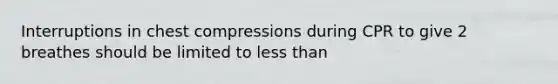 Interruptions in chest compressions during CPR to give 2 breathes should be limited to <a href='https://www.questionai.com/knowledge/k7BtlYpAMX-less-than' class='anchor-knowledge'>less than</a>