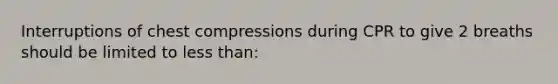 Interruptions of chest compressions during CPR to give 2 breaths should be limited to less than: