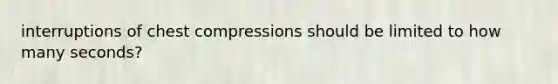 interruptions of chest compressions should be limited to how many seconds?