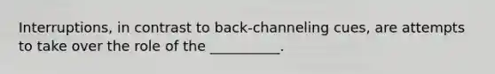 Interruptions, in contrast to back-channeling cues, are attempts to take over the role of the __________.