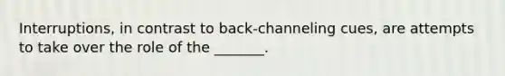 Interruptions, in contrast to back-channeling cues, are attempts to take over the role of the _______.