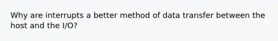 Why are interrupts a better method of data transfer between the host and the I/O?