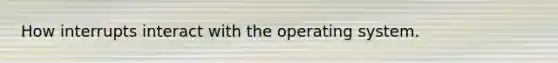 How interrupts interact with the operating system.