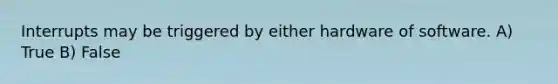 Interrupts may be triggered by either hardware of software. A) True B) False