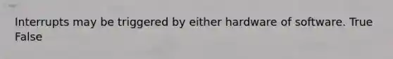 Interrupts may be triggered by either hardware of software. True False