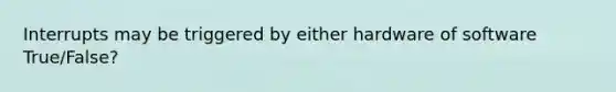 Interrupts may be triggered by either hardware of software True/False?