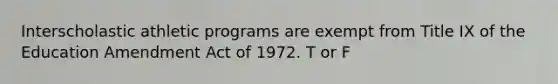 Interscholastic athletic programs are exempt from Title IX of the Education Amendment Act of 1972. T or F