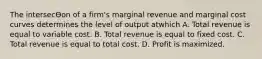 The intersecƟon of a firm's marginal revenue and marginal cost curves determines the level of output atwhich A. Total revenue is equal to variable cost. B. Total revenue is equal to fixed cost. C. Total revenue is equal to total cost. D. Profit is maximized.