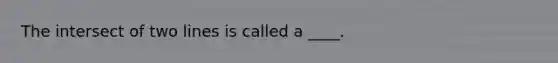 The intersect of two lines is called a ____.