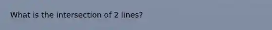 What is the intersection of 2 lines?