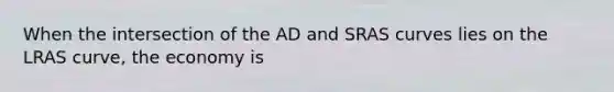 When the intersection of the AD and SRAS curves lies on the LRAS curve, the economy is