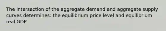 The intersection of the aggregate demand and aggregate supply curves determines: the equilibrium price level and equilibrium real GDP