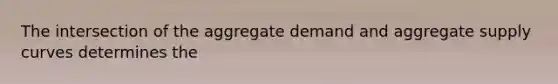 The intersection of the aggregate demand and aggregate supply curves determines the