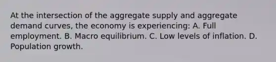 At the intersection of the aggregate supply and aggregate demand curves, the economy is experiencing: A. Full employment. B. Macro equilibrium. C. Low levels of inflation. D. Population growth.