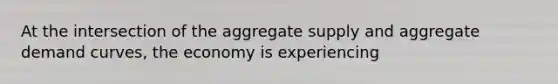 At the intersection of the aggregate supply and aggregate demand curves, the economy is experiencing