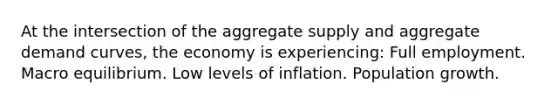 At the intersection of the aggregate supply and aggregate demand curves, the economy is experiencing: Full employment. Macro equilibrium. Low levels of inflation. Population growth.