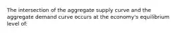 The intersection of the aggregate supply curve and the aggregate demand curve occurs at the economy's equilibrium level of: