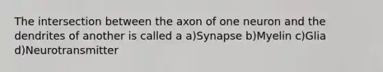 The intersection between the axon of one neuron and the dendrites of another is called a a)Synapse b)Myelin c)Glia d)Neurotransmitter