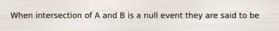 When intersection of A and B is a null event they are said to be