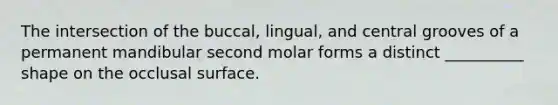 The intersection of the buccal, lingual, and central grooves of a permanent mandibular second molar forms a distinct __________ shape on the occlusal surface.