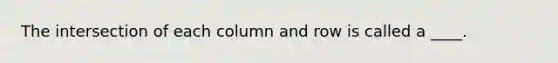 The intersection of each column and row is called a ____.