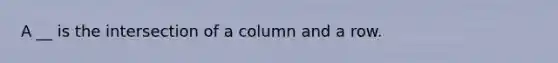 A __ is the intersection of a column and a row.