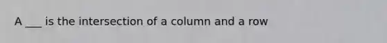 A ___ is the intersection of a column and a row