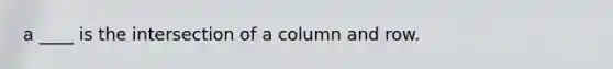 a ____ is the intersection of a column and row.