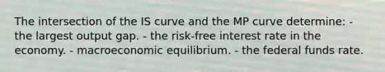 The intersection of the IS curve and the MP curve determine: - the largest output gap. - the risk-free interest rate in the economy. - macroeconomic equilibrium. - the federal funds rate.