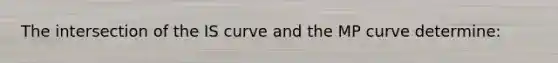 The intersection of the IS curve and the MP curve determine: