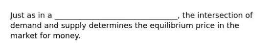 Just as in a ________________________________, the intersection of demand and supply determines the equilibrium price in the market for money.