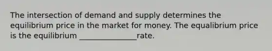 The intersection of demand and supply determines the equilibrium price in the market for money. The equalibrium price is the equilibrium _______________rate.