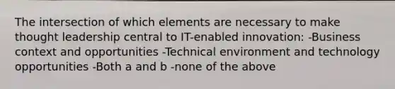 The intersection of which elements are necessary to make thought leadership central to IT-enabled innovation: -Business context and opportunities -Technical environment and technology opportunities -Both a and b -none of the above