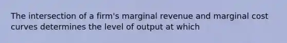 The intersection of a firm's marginal revenue and marginal cost curves determines the level of output at which