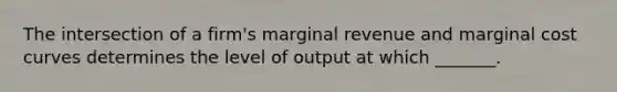 The intersection of a firm's marginal revenue and marginal cost curves determines the level of output at which _______.