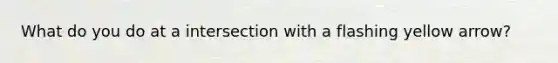 What do you do at a intersection with a flashing yellow arrow?