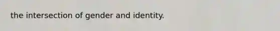 the intersection of gender and identity.