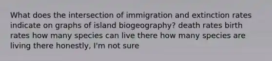 What does the intersection of immigration and extinction rates indicate on graphs of island biogeography? death rates birth rates how many species can live there how many species are living there honestly, I'm not sure