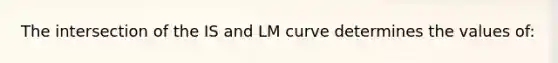 The intersection of the IS and LM curve determines the values of: