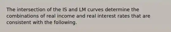 The intersection of the IS and LM curves determine the combinations of real income and real interest rates that are consistent with the following.