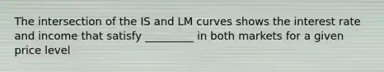 The intersection of the IS and LM curves shows the interest rate and income that satisfy _________ in both markets for a given price level