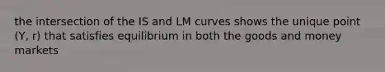 the intersection of the IS and LM curves shows the unique point (Y, r) that satisfies equilibrium in both the goods and money markets