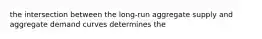 the intersection between the long-run aggregate supply and aggregate demand curves determines the