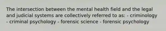 The intersection between the mental health field and the legal and judicial systems are collectively referred to as: - criminology - criminal psychology - forensic science - forensic psychology