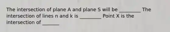 The intersection of plane A and plane S will be _________ The intersection of lines n and k is _________ Point X is the intersection of _______