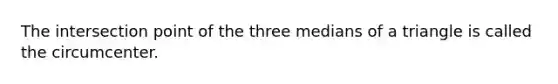 The intersection point of the three medians of a triangle is called the circumcenter.