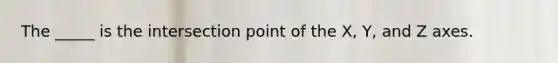 The _____ is the intersection point of the X, Y, and Z axes.