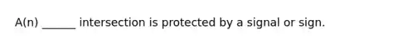 A(n) ______ intersection is protected by a signal or sign.